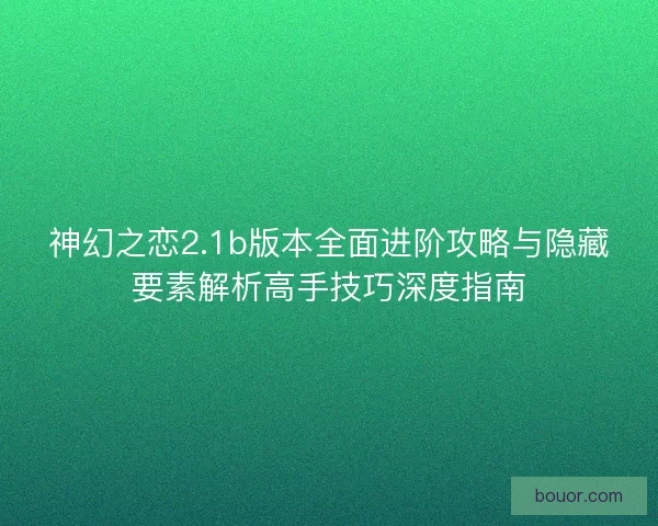 神幻之恋2.1b版本全面进阶攻略与隐藏要素解析高手技巧深度指南