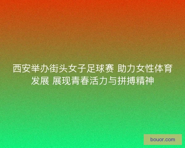 西安举办街头女子足球赛 助力女性体育发展 展现青春活力与拼搏精神