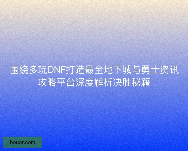 围绕多玩DNF打造最全地下城与勇士资讯攻略平台深度解析决胜秘籍