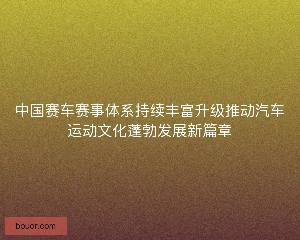 中国赛车赛事体系持续丰富升级推动汽车运动文化蓬勃发展新篇章