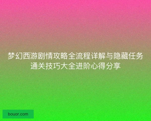 梦幻西游剧情攻略全流程详解与隐藏任务通关技巧大全进阶心得分享
