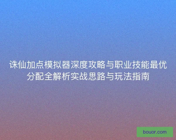 诛仙加点模拟器深度攻略与职业技能最优分配全解析实战思路与玩法指南