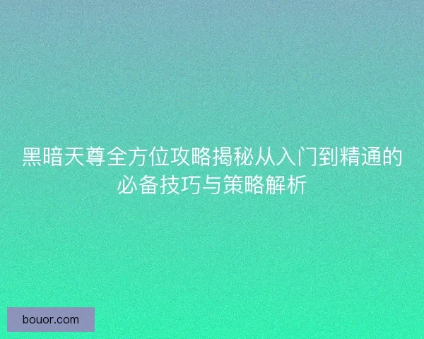 黑暗天尊全方位攻略揭秘从入门到精通的必备技巧与策略解析